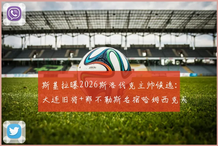 斯基拉曝2026斯洛伐克主帅候选:大连旧将+那不勒斯名宿哈姆西克或执掌教鞭,老将转型成看点