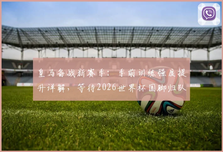 皇马备战新赛季:季前训练强度提升详解,等待2026世界杯国脚归队后的阵容磨合策略
