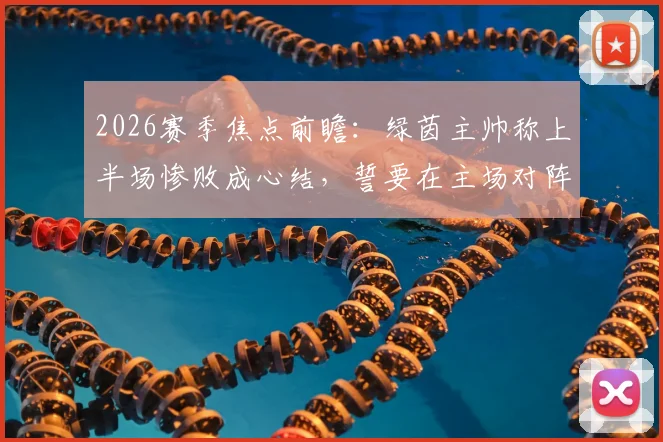 2026赛季焦点前瞻：绿茵主帅称上半场惨败成心结，誓要在主场对阵千叶完成复仇