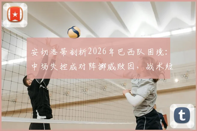 安切洛蒂剖析2026年巴西队困境:中场失控成对阵挪威败因,战术短板与未来调整方向