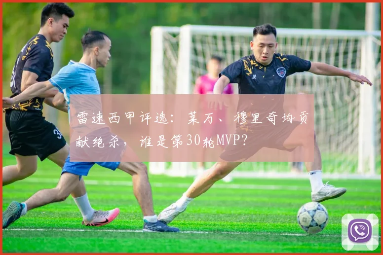 雷速西甲评选:莱万、穆里奇均贡献绝杀,谁是第30轮MVP?