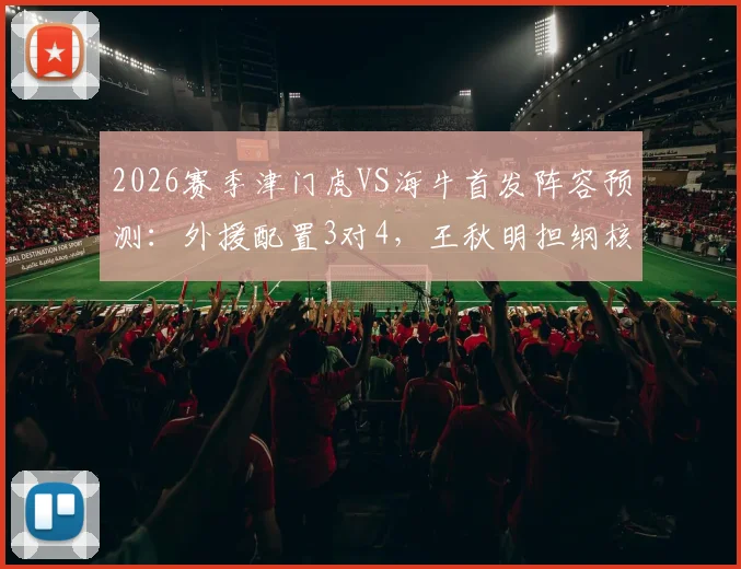 2026赛季津门虎VS海牛首发阵容预测：外援配置3对4，王秋明担纲核心，小将邝兆镭能否替补建功？
