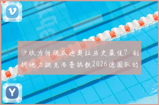 沙欣为何说瓜迪奥拉历史最佳？剖析他力挺克洛普执教2026德国队的深层原因与前景展望