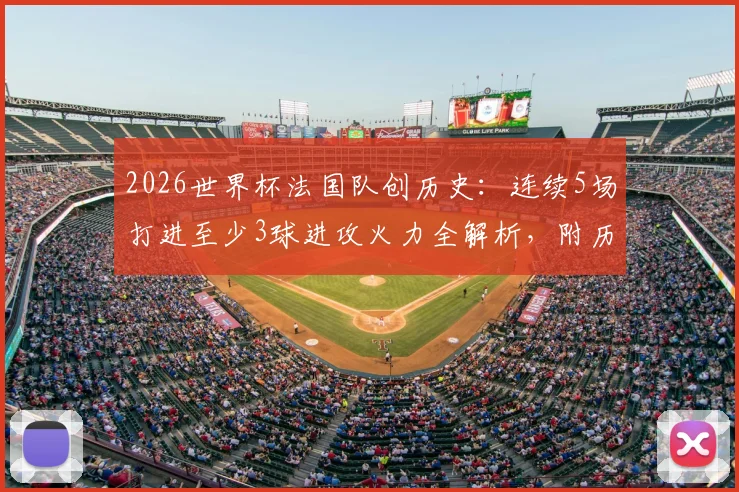 2026世界杯法国队创历史：连续5场打进至少3球进攻火力全解析，附历届大赛进攻数据盘点