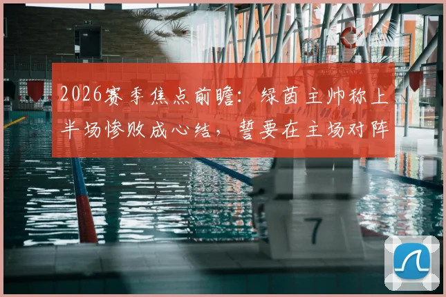 2026赛季焦点前瞻：绿茵主帅称上半场惨败成心结，誓要在主场对阵千叶完成复仇