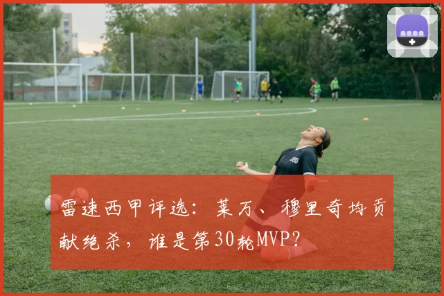雷速西甲评选:莱万、穆里奇均贡献绝杀,谁是第30轮MVP?