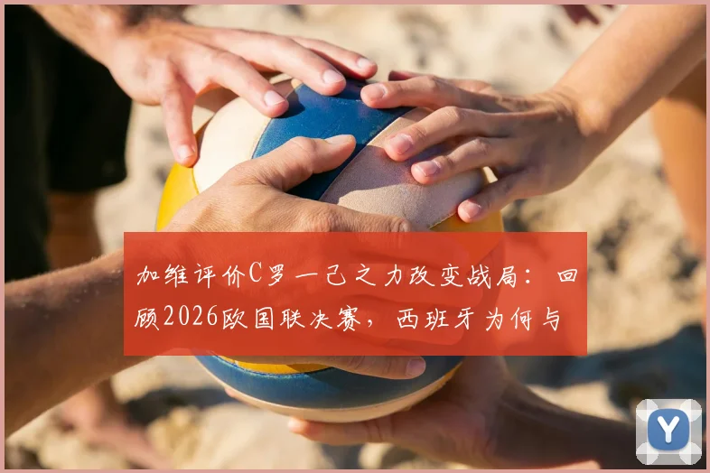 加维评价C罗一己之力改变战局:回顾2026欧国联决赛,西班牙为何与冠军失之交臂