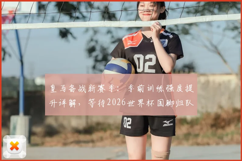 皇马备战新赛季:季前训练强度提升详解,等待2026世界杯国脚归队后的阵容磨合策略