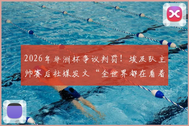 2026年非洲杯争议判罚！埃及队主帅赛后社媒发文“全世界都在看着”，裁判公正性引发全球热议