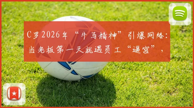 C罗2026年“牛马精神”引爆网络:当老板第一天就遇员工“逼宫”,职业转型能有多硬核?