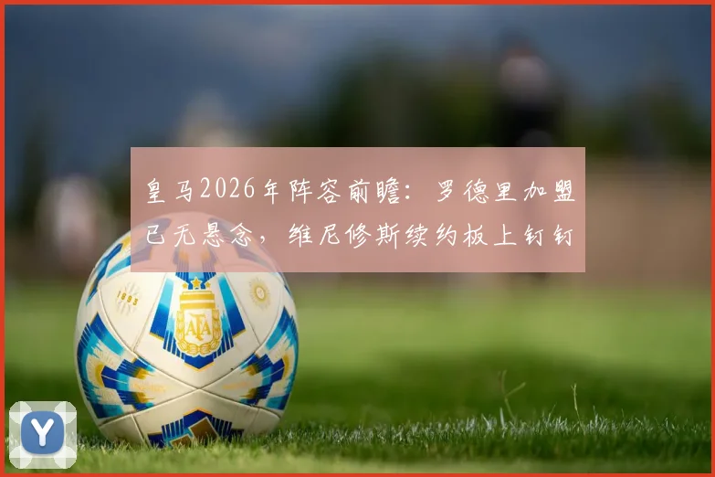 皇马2026年阵容前瞻：罗德里加盟已无悬念，维尼修斯续约板上钉钉，解析新银河战舰核心框架