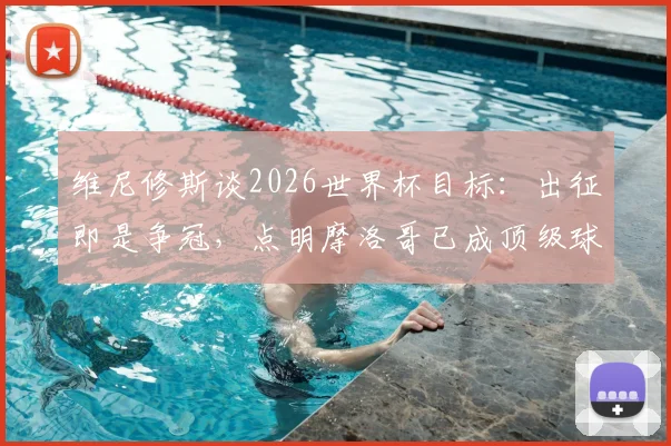 维尼修斯谈2026世界杯目标:出征即是争冠,点明摩洛哥已成顶级球队,透露桑巴军团备战关键