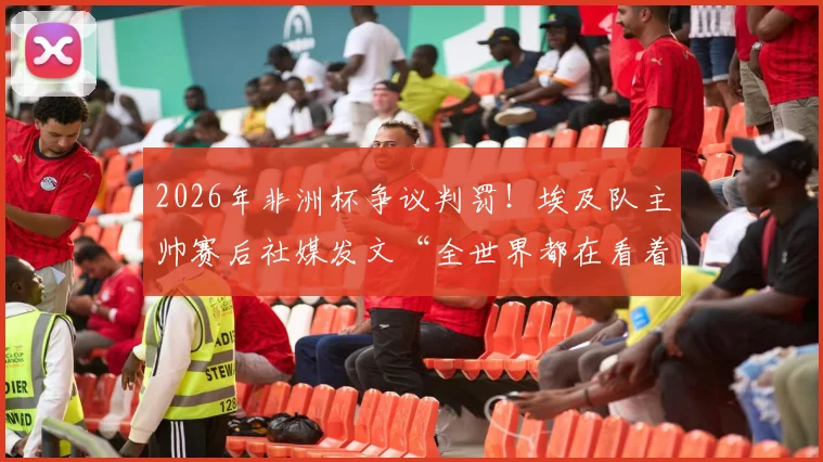 2026年非洲杯争议判罚！埃及队主帅赛后社媒发文“全世界都在看着”，裁判公正性引发全球热议