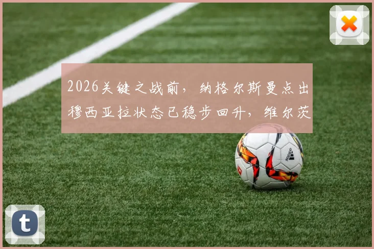 2026关键之战前，纳格尔斯曼点出穆西亚拉状态已稳步回升，维尔茨被誉为其绝佳搭档，德国队中场新核浮现