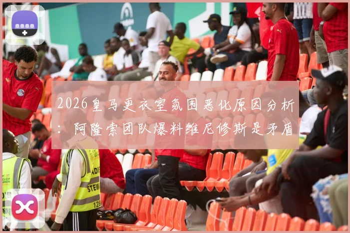 2026皇马更衣室氛围恶化原因分析:阿隆索团队爆料维尼修斯是矛盾起点,内部关系紧张现状解读