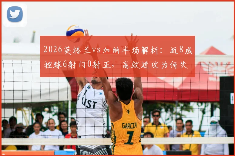 2026英格兰vs加纳半场解析:近8成控球6射门0射正,高效进攻为何失灵?附控球率与射门转化深度分析
