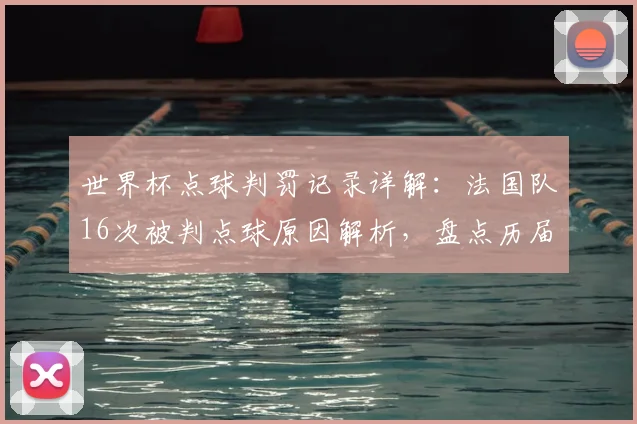 世界杯点球判罚记录详解：法国队16次被判点球原因解析，盘点历届世界杯点球趋势与国家排名