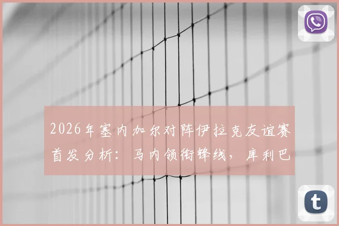 2026年塞内加尔对阵伊拉克友谊赛首发分析:马内领衔锋线,库利巴利替补席待命,门迪伤缺影响几何