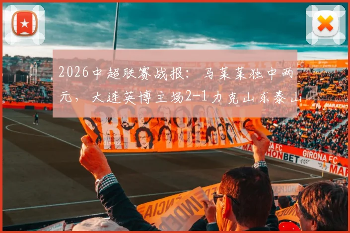 2026中超联赛战报:马莱莱独中两元,大连英博主场2-1力克山东泰山送对手两连败
