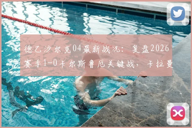 德乙沙尔克04最新战况：复盘2026赛季1-0卡尔斯鲁厄关键战，卡拉曼制胜球分析及积分榜影响解读