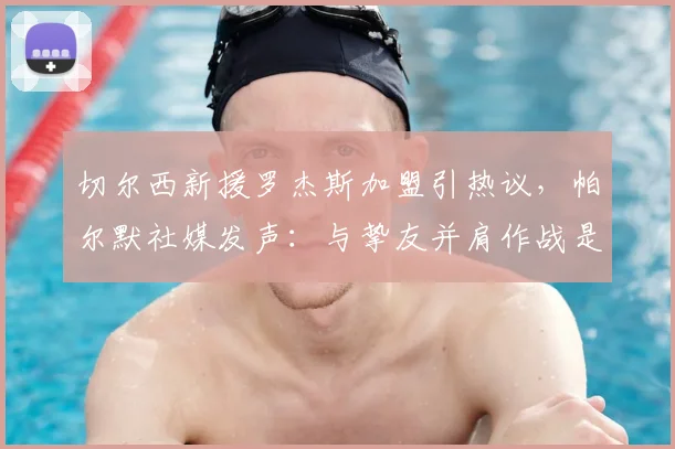 切尔西新援罗杰斯加盟引热议，帕尔默社媒发声：与挚友并肩作战是2026赛季最大动力