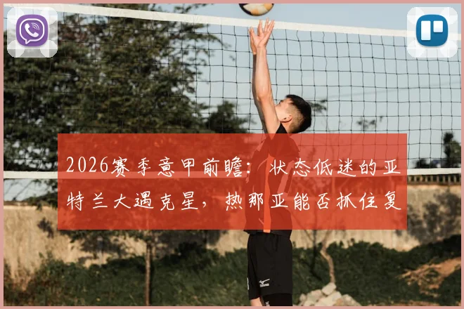 2026赛季意甲前瞻:状态低迷的亚特兰大遇克星,热那亚能否抓住复仇良机?