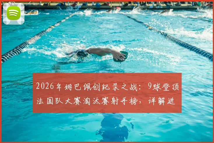 2026年姆巴佩创纪录之战：9球登顶法国队大赛淘汰赛射手榜，详解进球分布与历史排名